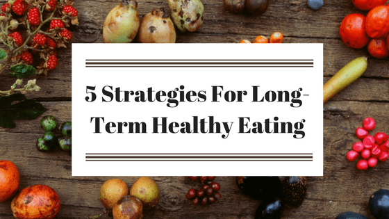 5 Strategies for Long Term Healthy Eating