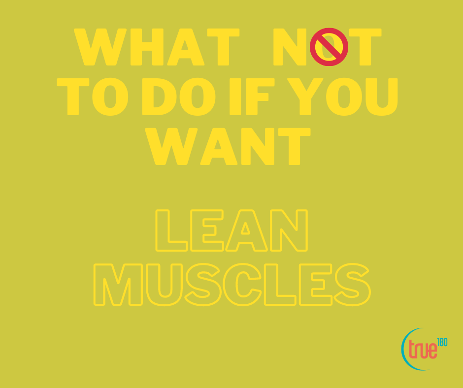True 180 Personal Training | What not to do if You want Lean Muscles