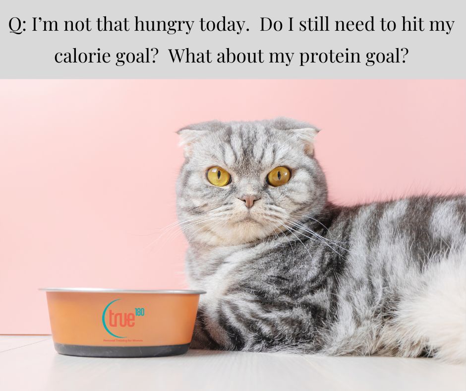 Q: I’m not that hungry today. Do I still need to hit my calorie goal? What about my protein goal?
